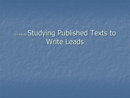 SESSION VIII Studying Published Texts to Write Leads.