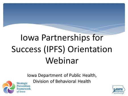 Iowa Partnerships for Success (IPFS) Orientation Webinar Iowa Department of Public Health, Division of Behavioral Health.