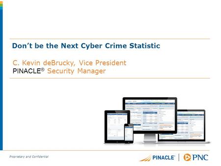 Proprietary and Confidential Don’t be the Next Cyber Crime Statistic C. Kevin deBrucky, Vice President PINACLE ® Security Manager.