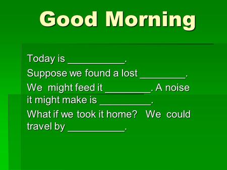 Good Morning Good Morning Today is __________. Suppose we found a lost ________. We might feed it ________. A noise it might make is _________. What if.
