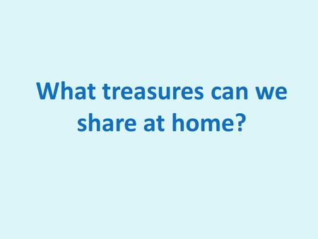 What treasures can we share at home?