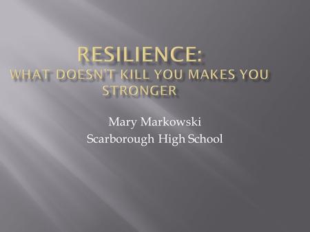 Mary Markowski Scarborough High School.  The capacity to respond and recover when life hits you upside the head  Ability to handle stress and setbacks.
