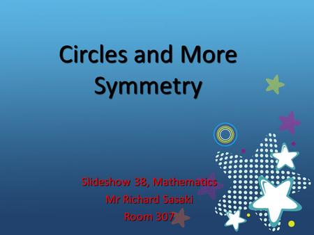 Circles and More Symmetry Slideshow 38, Mathematics Mr Richard Sasaki Room 307.