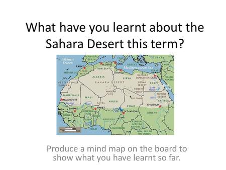 What have you learnt about the Sahara Desert this term? Produce a mind map on the board to show what you have learnt so far.