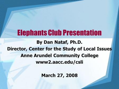 Elephants Club Presentation By Dan Nataf, Ph.D. Director, Center for the Study of Local Issues Anne Arundel Community College www2.aacc.edu/csli March.
