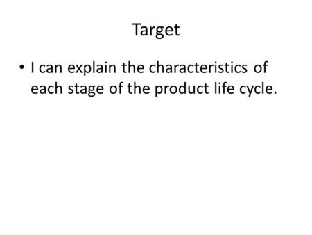 Target I can explain the characteristics of each stage of the product life cycle.