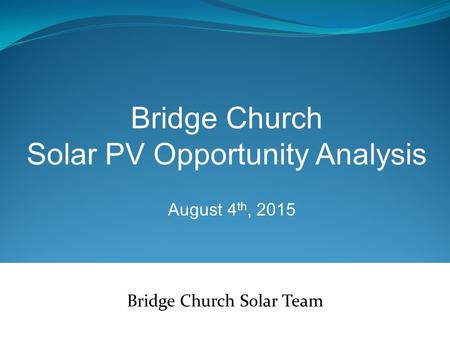 Bridge Church Solar Team August 4 th, 2015 Bridge Church Solar PV Opportunity Analysis.