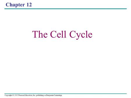 Copyright © 2005 Pearson Education, Inc. publishing as Benjamin Cummings Chapter 12 The Cell Cycle.
