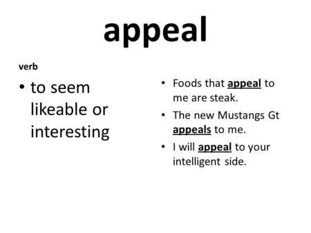 Appeal verb to seem likeable or interesting Foods that appeal to me are steak. The new Mustangs Gt appeals to me. I will appeal to your intelligent side.