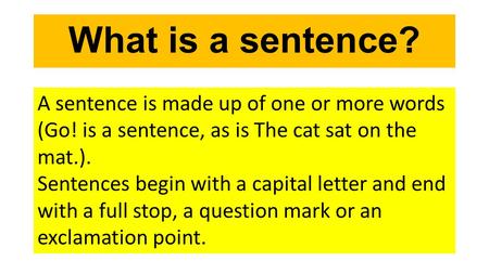 What is a sentence? A sentence is made up of one or more words (Go! is a sentence, as is The cat sat on the mat.). Sentences begin with a capital letter.