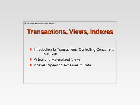 Transactions, Views, Indexes Introduction to Transactions: Controlling Concurrent Behavior Virtual and Materialized Views Indexes: Speeding Accesses to.