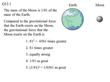 Q12.1 The mass of the Moon is 1/81 of the mass of the Earth.