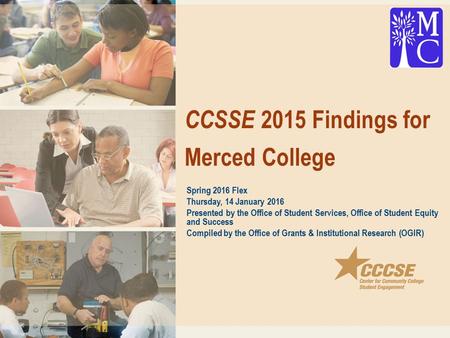 CCSSE 2015 Findings for Merced College Spring 2016 Flex Thursday, 14 January 2016 Presented by the Office of Student Services, Office of Student Equity.