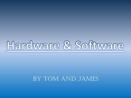 By Tom and James. Hardware is a physical part of the system that you can pick up and move. There are two types of hardware, external and internal. External.