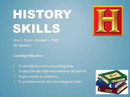 HISTORY SKILLS Year 7 Term 1, Module 1 - TIME Mr Flannery Learning Objectives To identify key terms describing time. To describe the difference between.