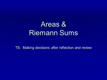 Areas & Riemann Sums TS: Making decisions after reflection and review.