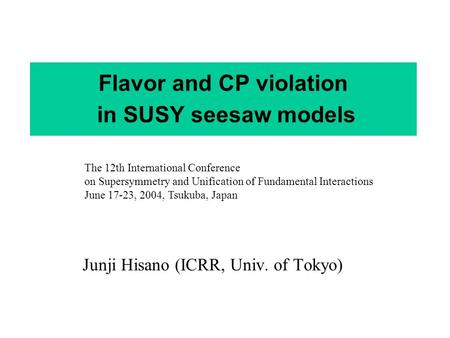 Flavor and CP violation in SUSY seesaw models Junji Hisano (ICRR, Univ. of Tokyo) The 12th International Conference on Supersymmetry and Unification of.
