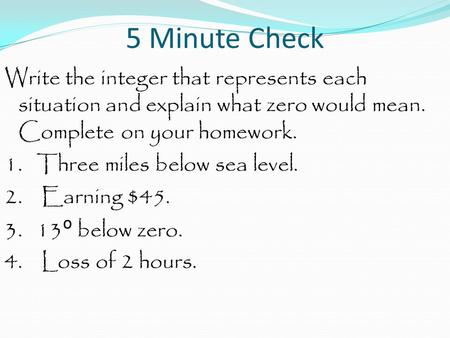 5 Minute Check Write the integer that represents each situation and explain what zero would mean. Complete on your homework. 1. Three miles below sea level.
