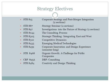 Strategy Electives STR 815Corporate Strategy and Post-Merger Integration (2 sections) STR 887Strategy Seminar (2 sections) STR 897Investigations into the.