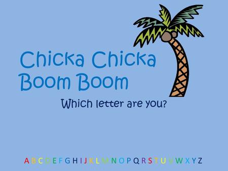Chicka Chicka Boom Boom Which letter are you? A B C D E F G H I J K L M N O P Q R S T U V W X Y Z.
