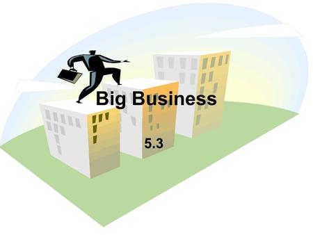 Big Business 5.3. The Rise of Big Business  By 1900 Big Business started to dominate  Factories  Warehouses  Distribution Facilities  By 1900 Big.