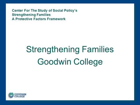 Center For The Study of Social Policy’s Strengthening Families A Protective Factors Framework Strengthening Families Goodwin College.