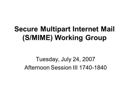 Secure Multipart Internet Mail (S/MIME) Working Group Tuesday, July 24, 2007 Afternoon Session III 1740-1840.