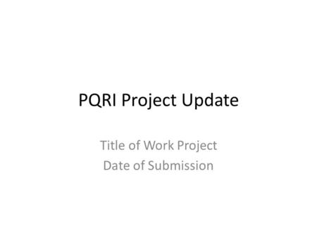 PQRI Project Update Title of Work Project Date of Submission.