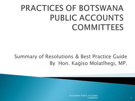 Summary of Resolutions & Best Practice Guide By Hon. Kagiso Molatlhegi, MP. BOTSWANA PUBLIC ACCOUNTS COMMITTEE1.