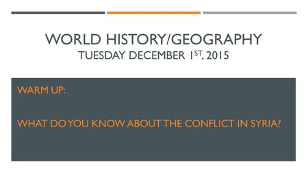 WORLD HISTORY/GEOGRAPHY TUESDAY DECEMBER 1 ST, 2015 WARM UP: WHAT DO YOU KNOW ABOUT THE CONFLICT IN SYRIA?