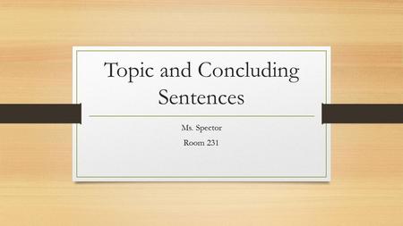 Topic and Concluding Sentences Ms. Spector Room 231.