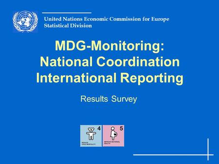United Nations Economic Commission for Europe Statistical Division MDG-Monitoring: National Coordination International Reporting Results Survey.