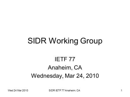 Wed 24 Mar 2010SIDR IETF 77 Anaheim, CA1 SIDR Working Group IETF 77 Anaheim, CA Wednesday, Mar 24, 2010.