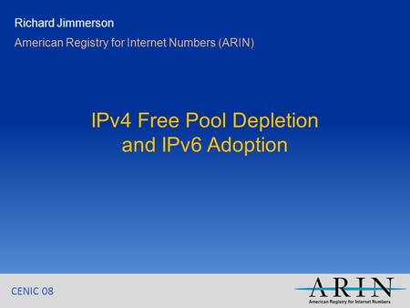 CENIC 08 IPv4 Free Pool Depletion and IPv6 Adoption Richard Jimmerson American Registry for Internet Numbers (ARIN)