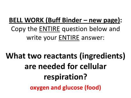 BELL WORK (Buff Binder – new page): Copy the ENTIRE question below and write your ENTIRE answer: What two reactants (ingredients) are needed for cellular.