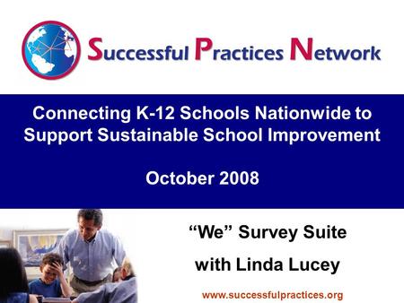Connecting K-12 Schools Nationwide to Support Sustainable School Improvement October 2008 “We” Survey Suite with Linda Lucey www.successfulpractices.org.