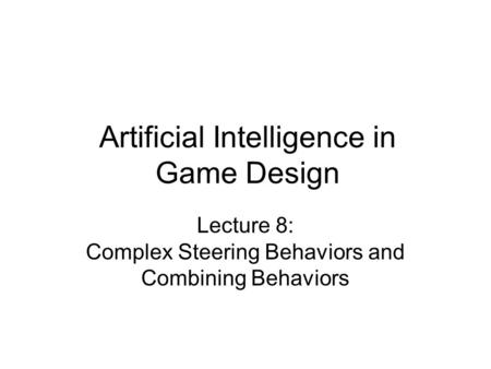 Artificial Intelligence in Game Design Lecture 8: Complex Steering Behaviors and Combining Behaviors.