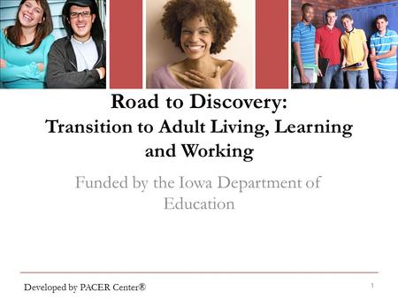 Road to Discovery: Transition to Adult Living, Learning and Working 1 Funded by the Iowa Department of Education Developed by PACER Center®
