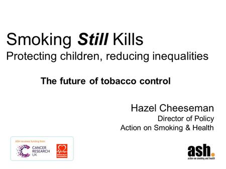Smoking Still Kills Protecting children, reducing inequalities Hazel Cheeseman Director of Policy Action on Smoking & Health The future of tobacco control.