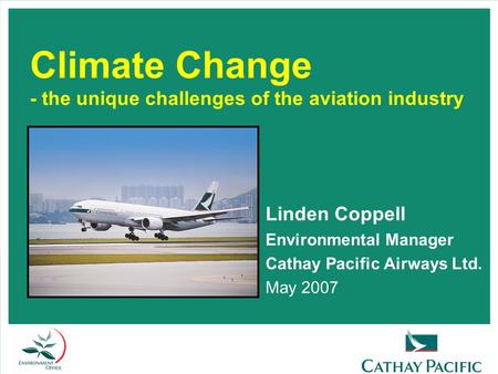 Climate Change - the unique challenges of the aviation industry Linden Coppell Environmental Manager Cathay Pacific Airways Ltd. May 2007.