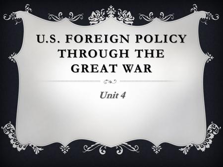 U.S. FOREIGN POLICY THROUGH THE GREAT WAR Unit 4.