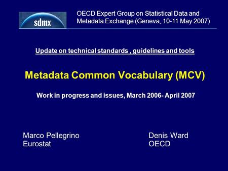 OECD Expert Group on Statistical Data and Metadata Exchange (Geneva, 10-11 May 2007) Update on technical standards, guidelines and tools Metadata Common.