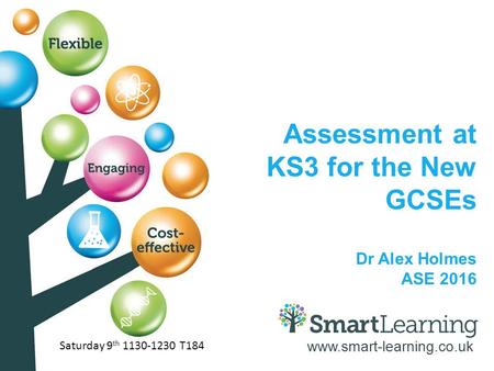 Www.smart-learning.co.uk Assessment at KS3 for the New GCSEs Dr Alex Holmes ASE 2016 Saturday 9 th 1130-1230 T184.