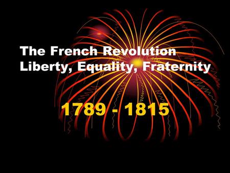 The French Revolution Liberty, Equality, Fraternity 1789 - 1815.