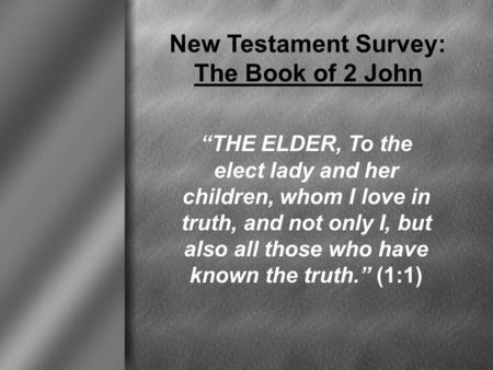 New Testament Survey: The Book of 2 John “THE ELDER, To the elect lady and her children, whom I love in truth, and not only I, but also all those who have.