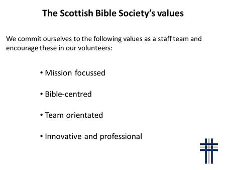 The Scottish Bible Society’s values We commit ourselves to the following values as a staff team and encourage these in our volunteers: Mission focussed.