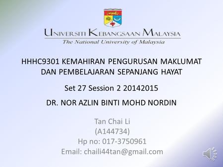 HHHC9301 KEMAHIRAN PENGURUSAN MAKLUMAT DAN PEMBELAJARAN SEPANJANG HAYAT Set 27 Session 2 20142015 DR. NOR AZLIN BINTI MOHD NORDIN Tan Chai Li (A144734)