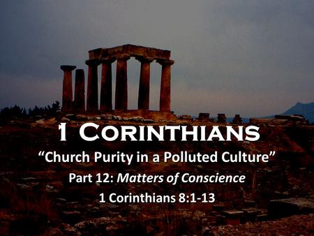 1 Corinthians “Church Purity in a Polluted Culture” Part 12: Matters of Conscience 1 Corinthians 8:1-13 1 Corinthians “Church Purity in a Polluted Culture”