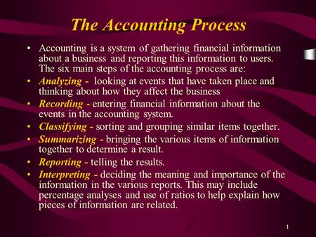 1 The Accounting Process Accounting is a system of gathering financial information about a business and reporting this information to users. The six main.