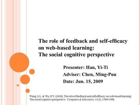 The role of feedback and self-efﬁcacy on web-based learning: The social cognitive perspective Presenter: Han, Yi-Ti Adviser: Chen, Ming-Puu Date: Jun.